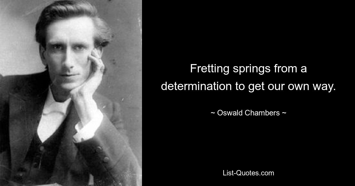 Fretting springs from a determination to get our own way. — © Oswald Chambers