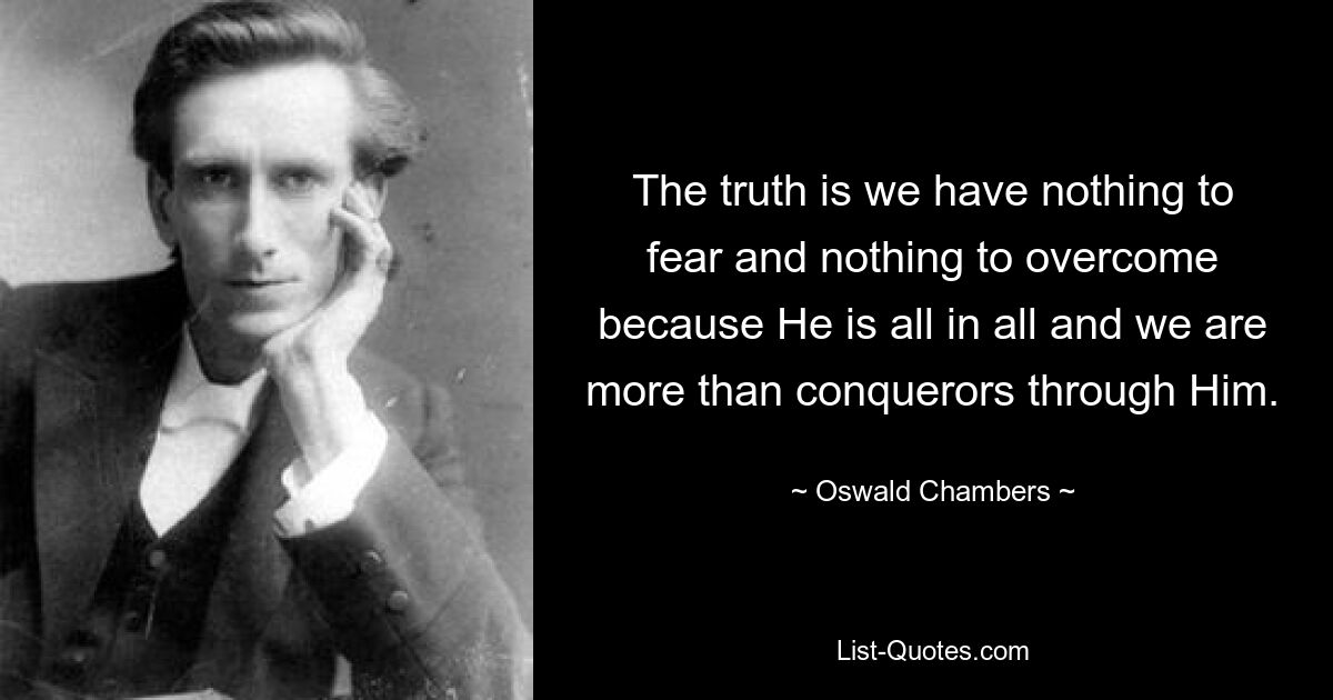 The truth is we have nothing to fear and nothing to overcome because He is all in all and we are more than conquerors through Him. — © Oswald Chambers