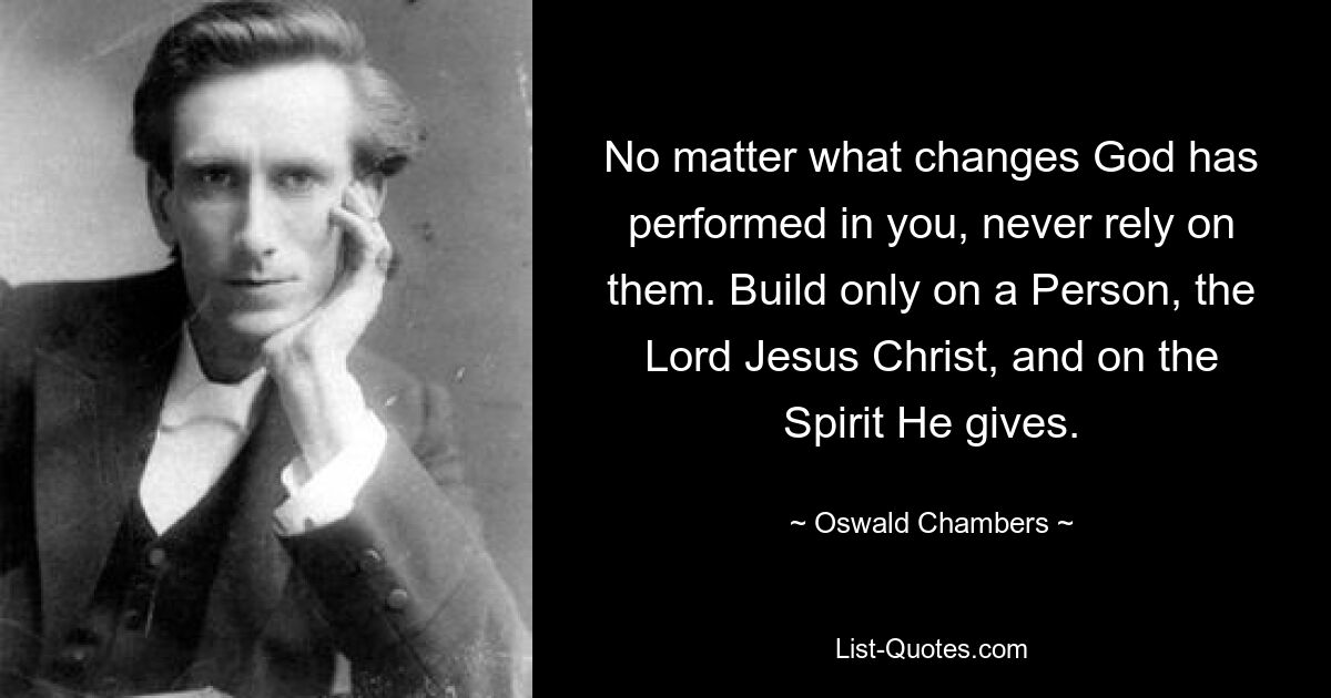 No matter what changes God has performed in you, never rely on them. Build only on a Person, the Lord Jesus Christ, and on the Spirit He gives. — © Oswald Chambers