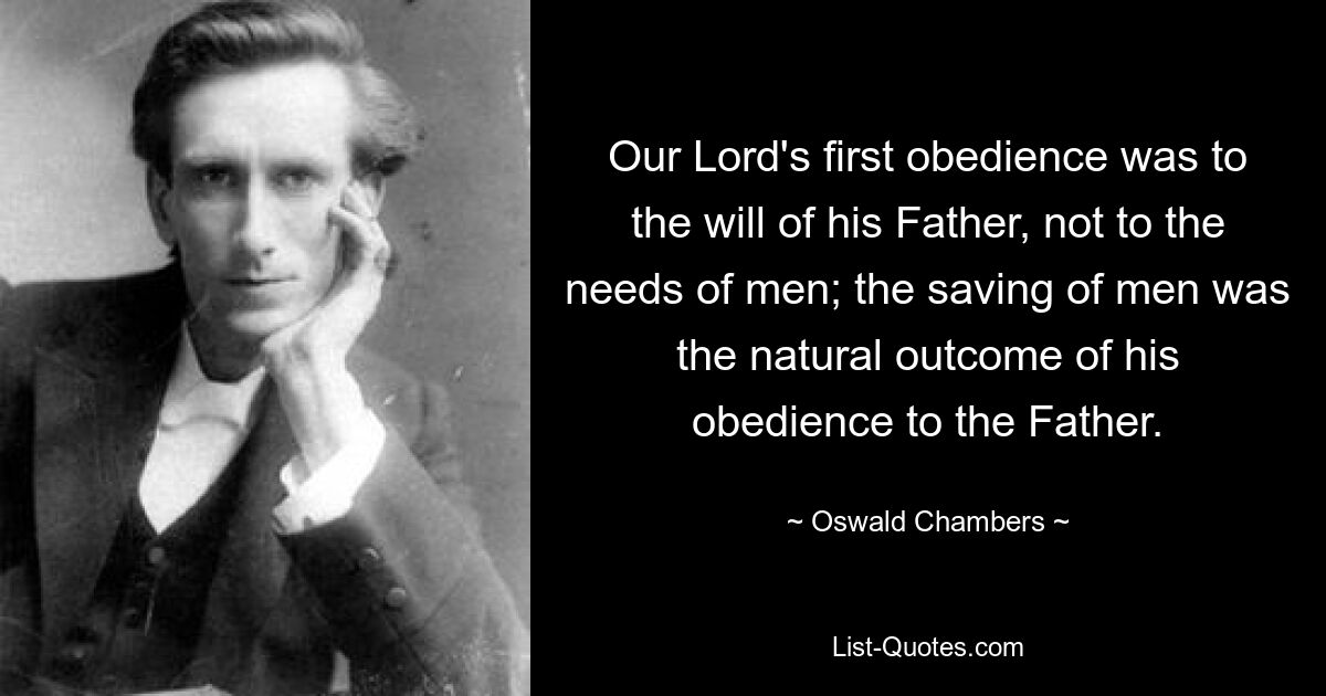 Der erste Gehorsam unseres Herrn galt dem Willen seines Vaters, nicht den Bedürfnissen der Menschen; Die Errettung der Menschen war das natürliche Ergebnis seines Gehorsams gegenüber dem Vater. — © Oswald Chambers