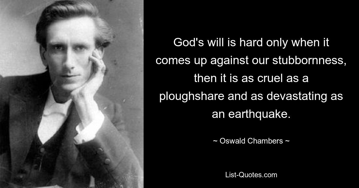 God's will is hard only when it comes up against our stubbornness, then it is as cruel as a ploughshare and as devastating as an earthquake. — © Oswald Chambers