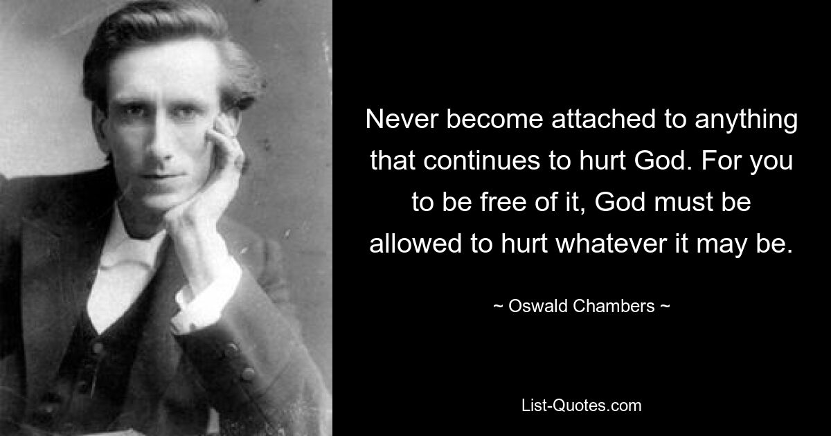 Never become attached to anything that continues to hurt God. For you to be free of it, God must be allowed to hurt whatever it may be. — © Oswald Chambers