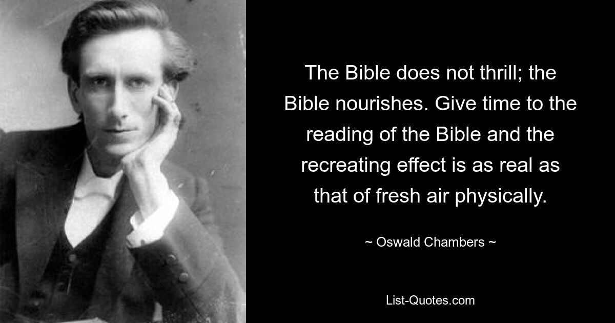 The Bible does not thrill; the Bible nourishes. Give time to the reading of the Bible and the recreating effect is as real as that of fresh air physically. — © Oswald Chambers