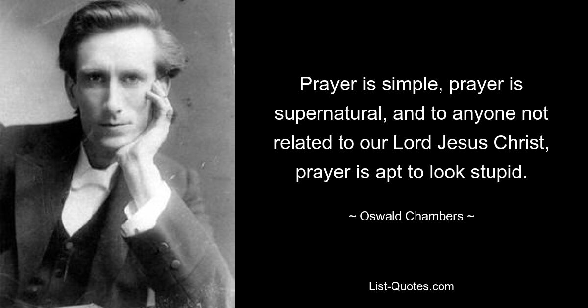 Prayer is simple, prayer is supernatural, and to anyone not related to our Lord Jesus Christ, prayer is apt to look stupid. — © Oswald Chambers