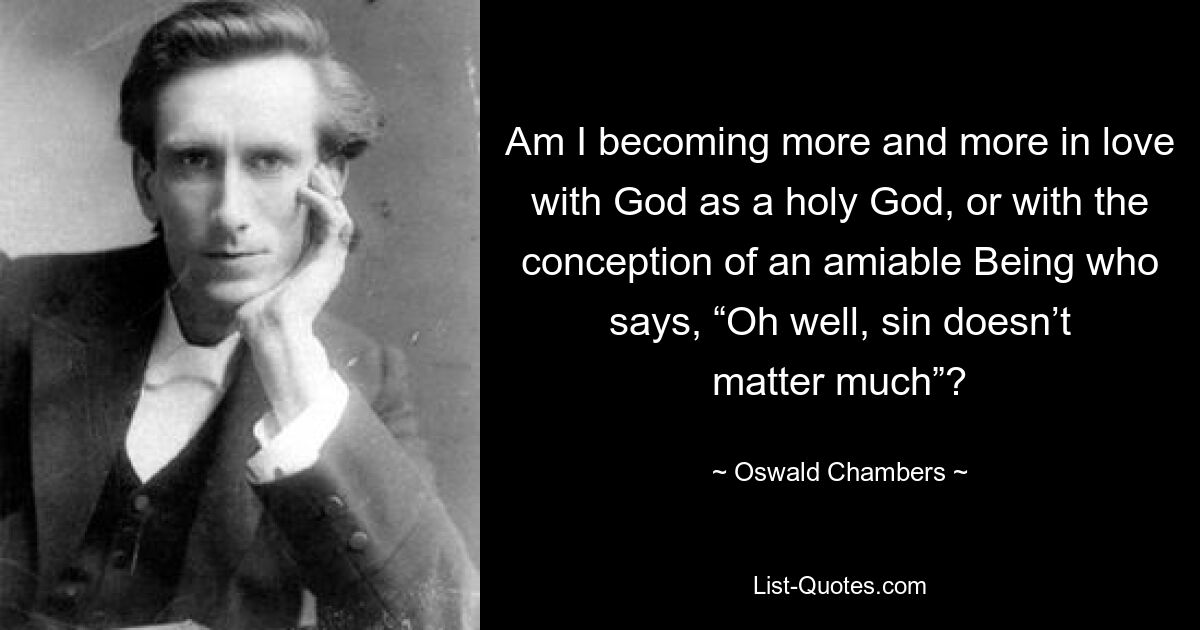 Am I becoming more and more in love with God as a holy God, or with the conception of an amiable Being who says, “Oh well, sin doesn’t matter much”? — © Oswald Chambers