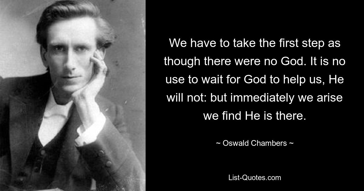 We have to take the first step as though there were no God. It is no use to wait for God to help us, He will not: but immediately we arise we find He is there. — © Oswald Chambers