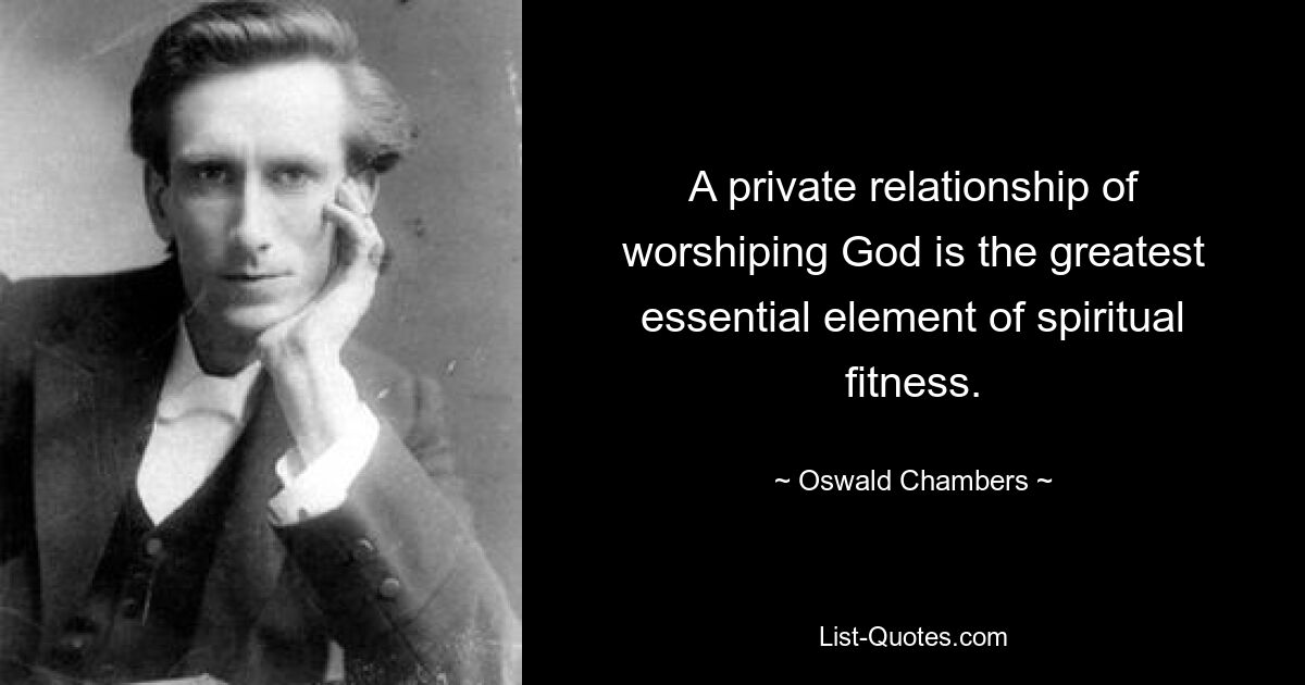 A private relationship of worshiping God is the greatest essential element of spiritual fitness. — © Oswald Chambers