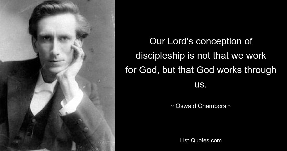 Our Lord's conception of discipleship is not that we work for God, but that God works through us. — © Oswald Chambers