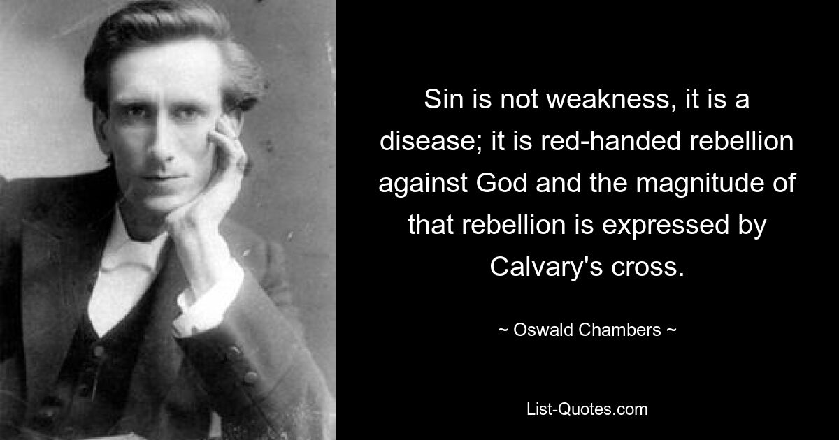 Sin is not weakness, it is a disease; it is red-handed rebellion against God and the magnitude of that rebellion is expressed by Calvary's cross. — © Oswald Chambers