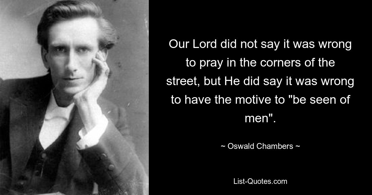 Our Lord did not say it was wrong to pray in the corners of the street, but He did say it was wrong to have the motive to "be seen of men". — © Oswald Chambers