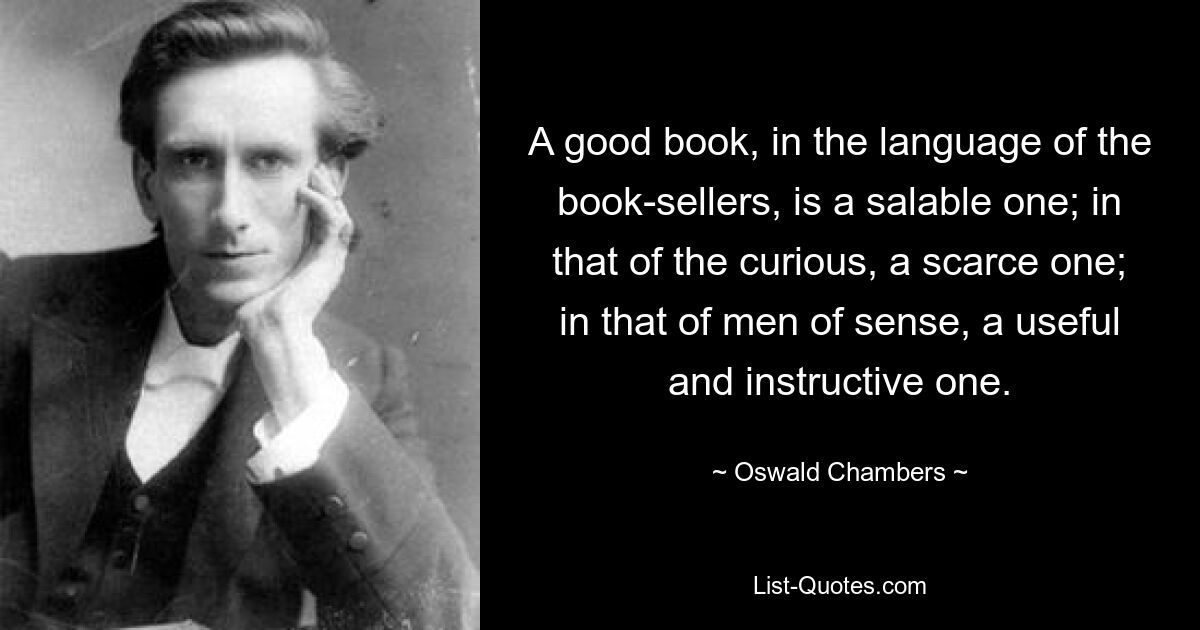 A good book, in the language of the book-sellers, is a salable one; in that of the curious, a scarce one; in that of men of sense, a useful and instructive one. — © Oswald Chambers