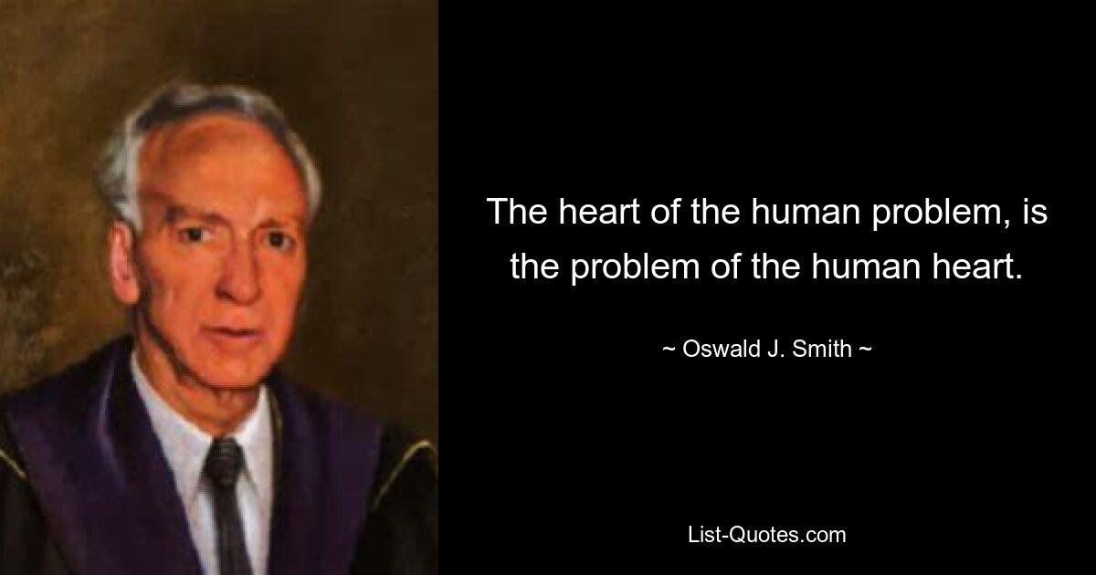 The heart of the human problem, is the problem of the human heart. — © Oswald J. Smith