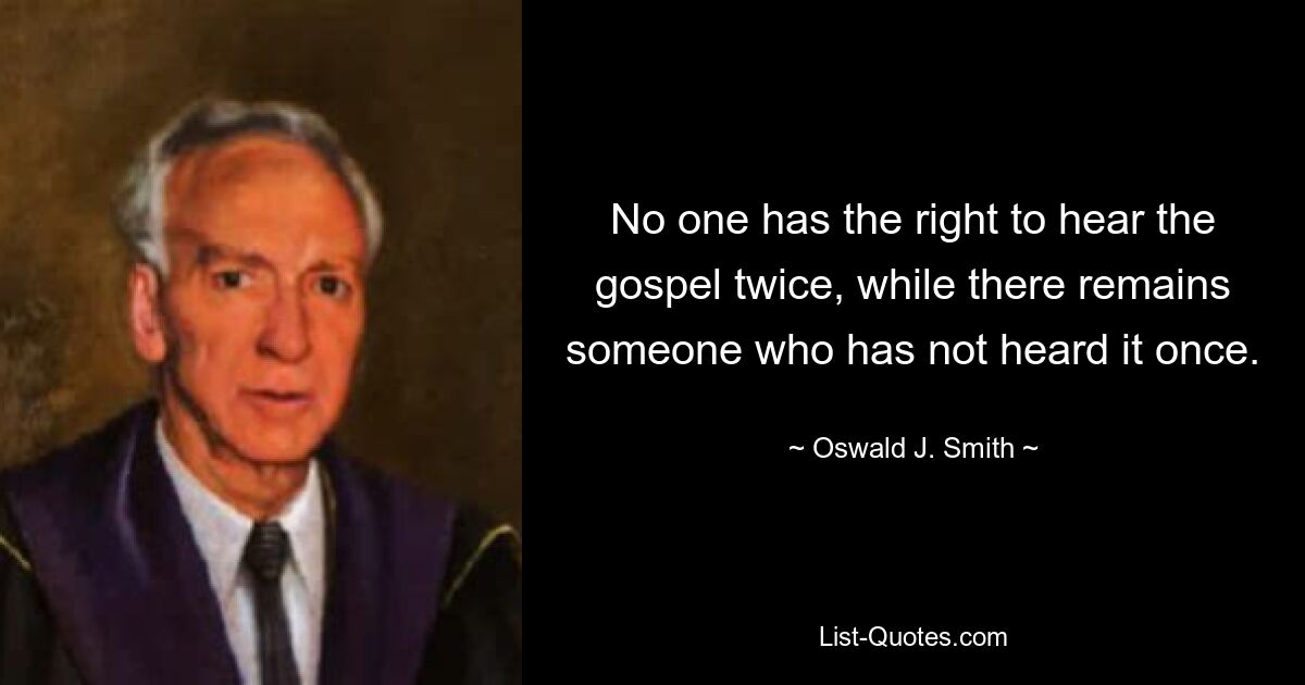 No one has the right to hear the gospel twice, while there remains someone who has not heard it once. — © Oswald J. Smith