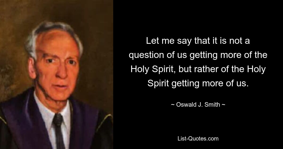 Let me say that it is not a question of us getting more of the Holy Spirit, but rather of the Holy Spirit getting more of us. — © Oswald J. Smith