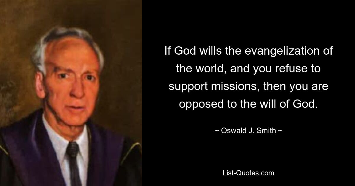 If God wills the evangelization of the world, and you refuse to support missions, then you are opposed to the will of God. — © Oswald J. Smith