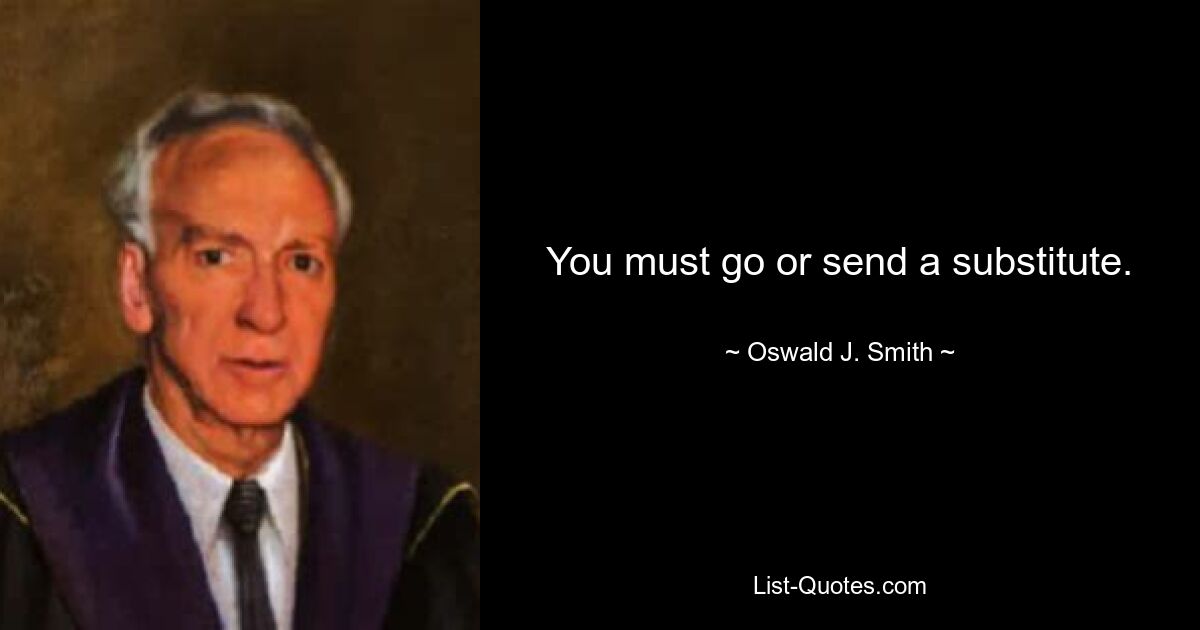 You must go or send a substitute. — © Oswald J. Smith