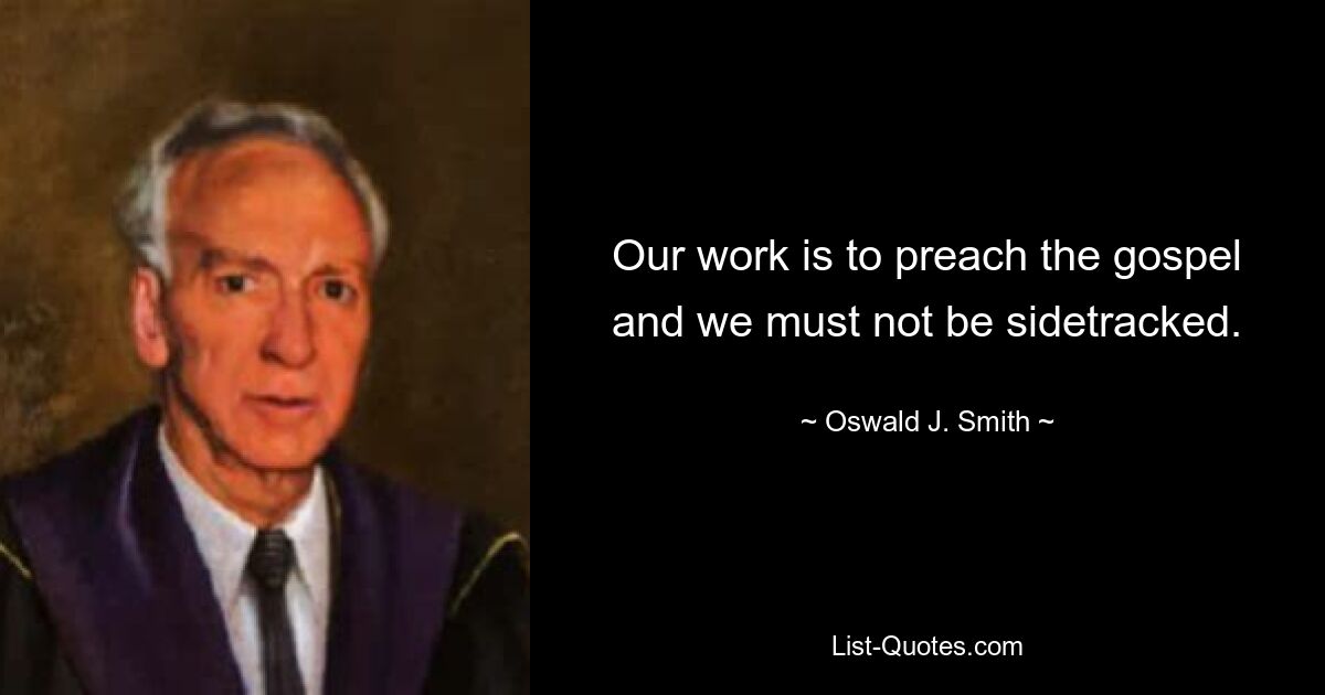 Our work is to preach the gospel and we must not be sidetracked. — © Oswald J. Smith