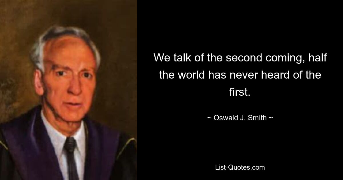 We talk of the second coming, half the world has never heard of the first. — © Oswald J. Smith