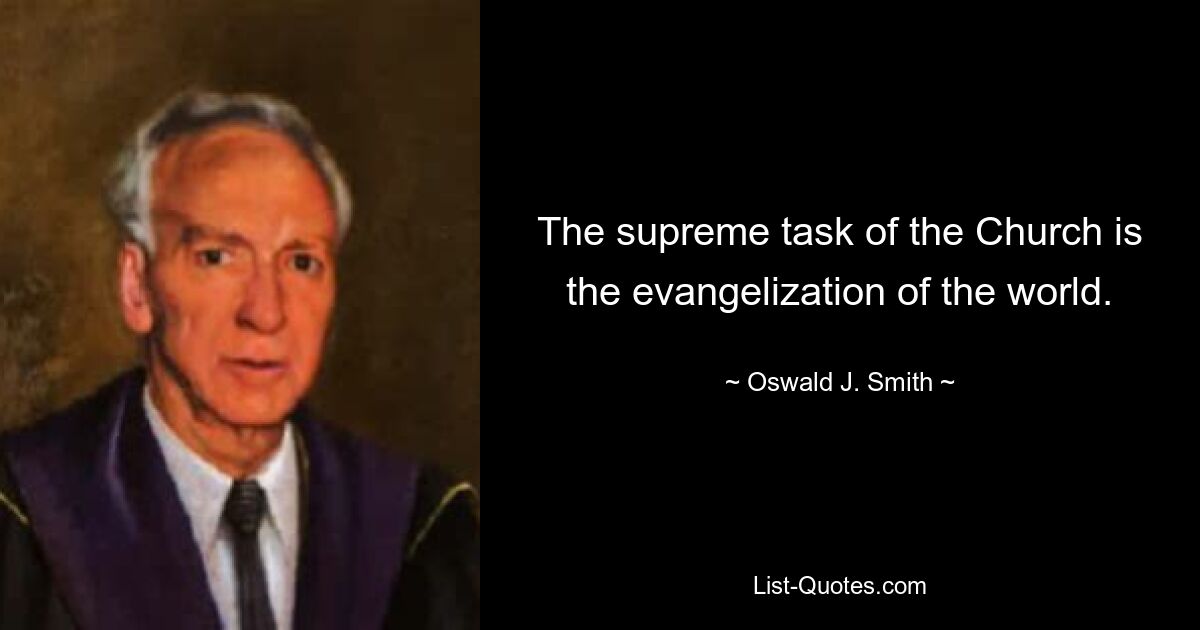 The supreme task of the Church is the evangelization of the world. — © Oswald J. Smith