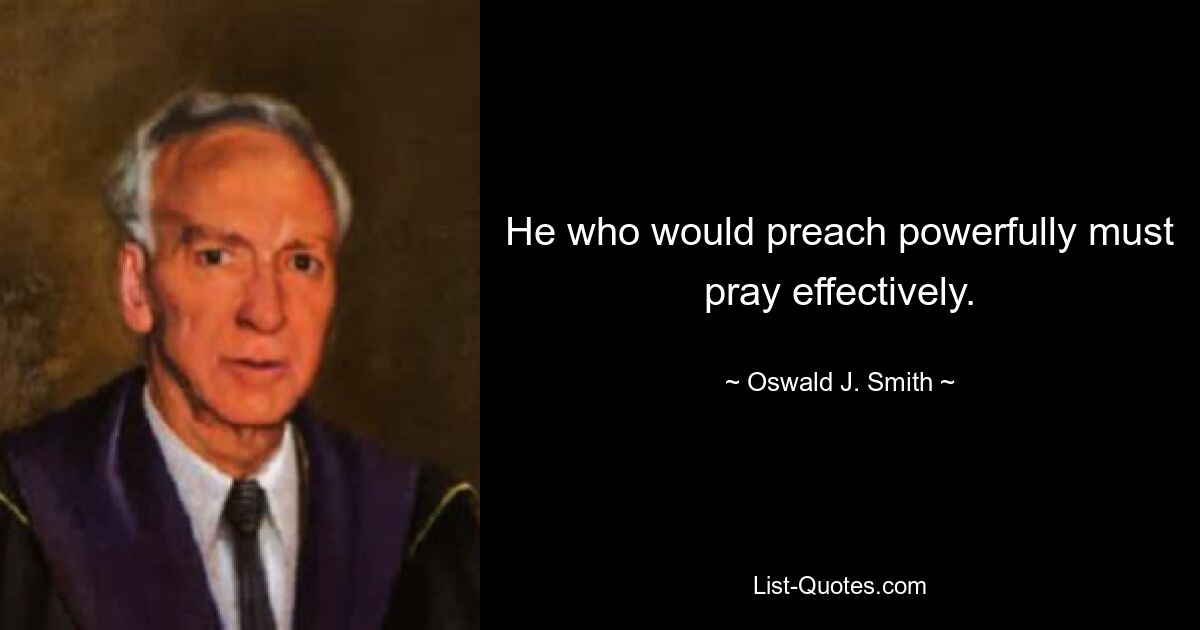 He who would preach powerfully must pray effectively. — © Oswald J. Smith