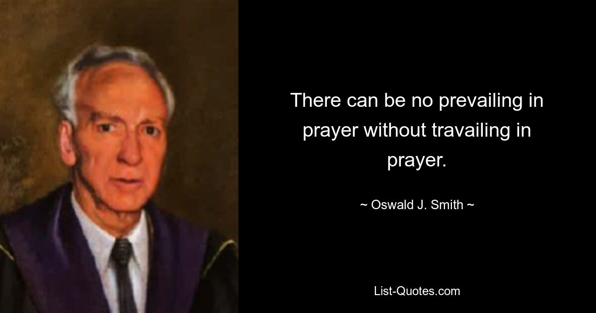 There can be no prevailing in prayer without travailing in prayer. — © Oswald J. Smith