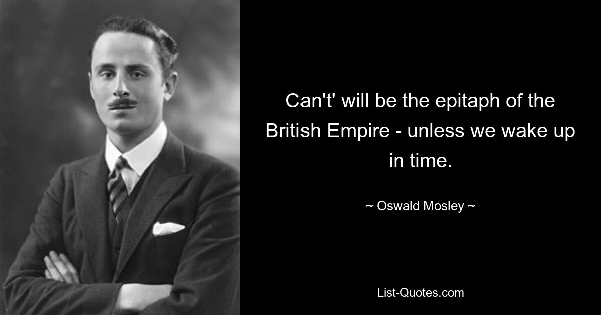 Can't' will be the epitaph of the British Empire - unless we wake up in time. — © Oswald Mosley