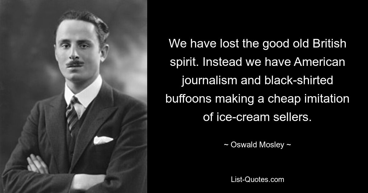 We have lost the good old British spirit. Instead we have American journalism and black-shirted buffoons making a cheap imitation of ice-cream sellers. — © Oswald Mosley