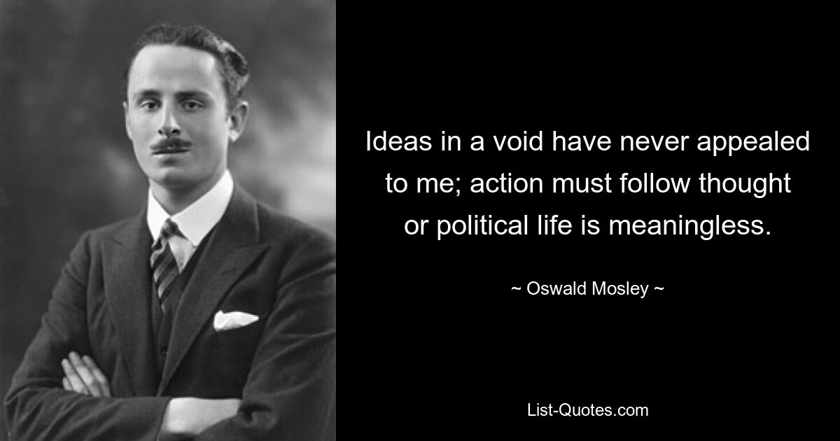 Ideas in a void have never appealed to me; action must follow thought or political life is meaningless. — © Oswald Mosley