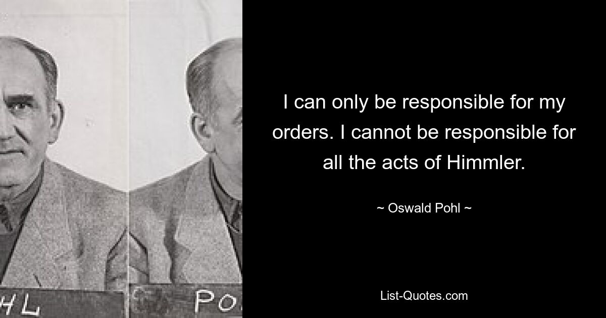 I can only be responsible for my orders. I cannot be responsible for all the acts of Himmler. — © Oswald Pohl