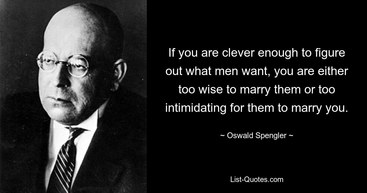 If you are clever enough to figure out what men want, you are either too wise to marry them or too intimidating for them to marry you. — © Oswald Spengler