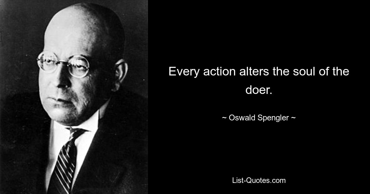 Every action alters the soul of the doer. — © Oswald Spengler