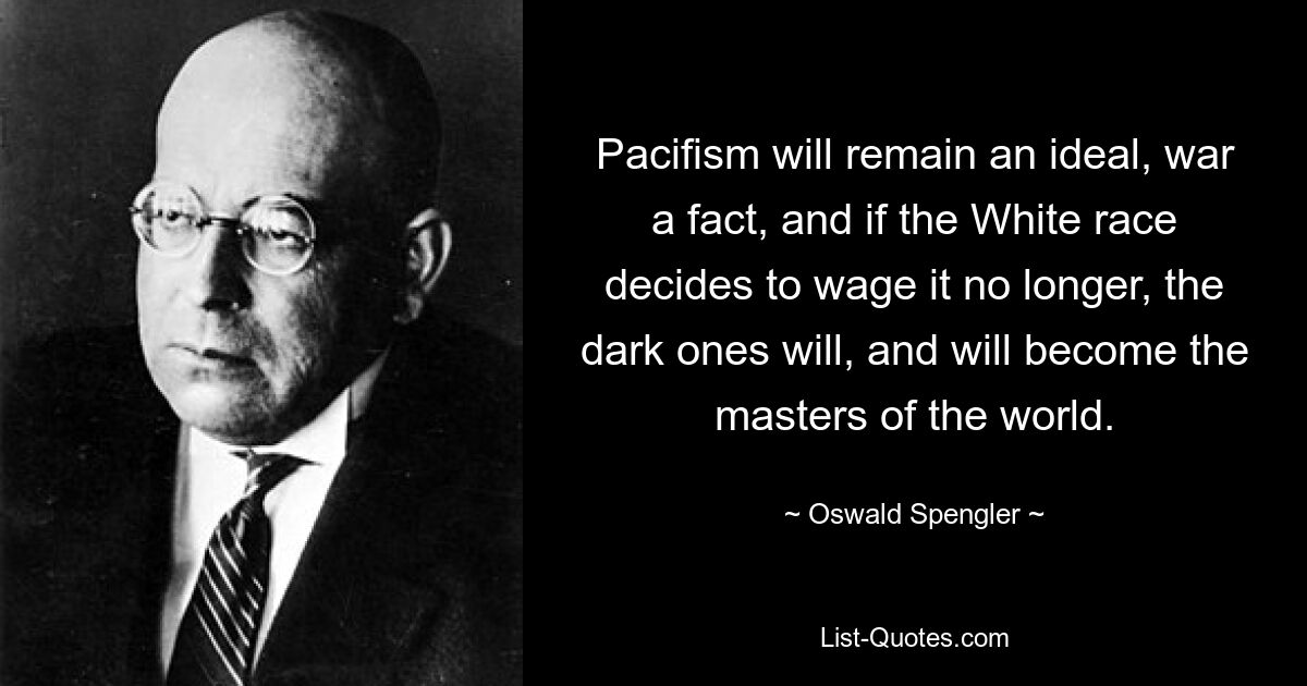 Пацифизм останется идеалом, война — фактом, и если Белая раса решит больше не вести ее, темные останутся и станут хозяевами мира. — © Освальд Шпенглер