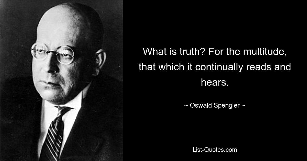 What is truth? For the multitude, that which it continually reads and hears. — © Oswald Spengler