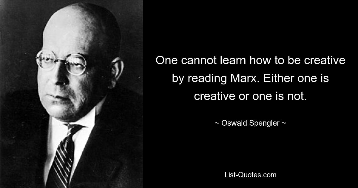 One cannot learn how to be creative by reading Marx. Either one is creative or one is not. — © Oswald Spengler