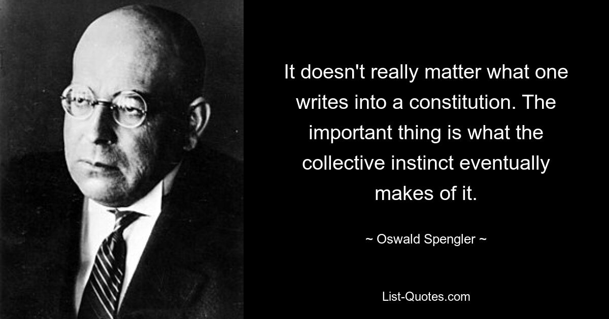 На самом деле не имеет значения, что написано в конституции. Важно то, что в конечном итоге сделает из этого коллективный инстинкт. — © Освальд Шпенглер