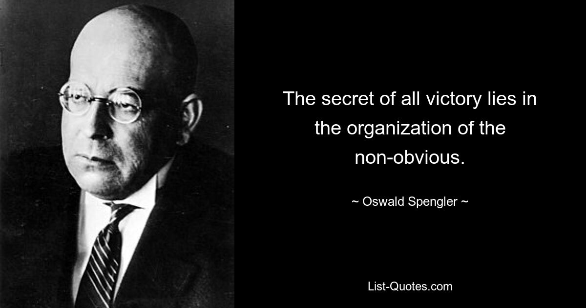 The secret of all victory lies in the organization of the non-obvious. — © Oswald Spengler