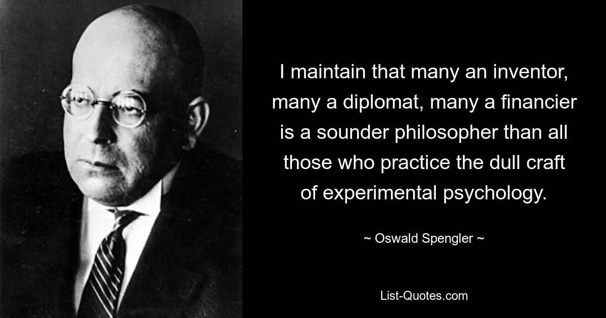 I maintain that many an inventor, many a diplomat, many a financier is a sounder philosopher than all those who practice the dull craft of experimental psychology. — © Oswald Spengler