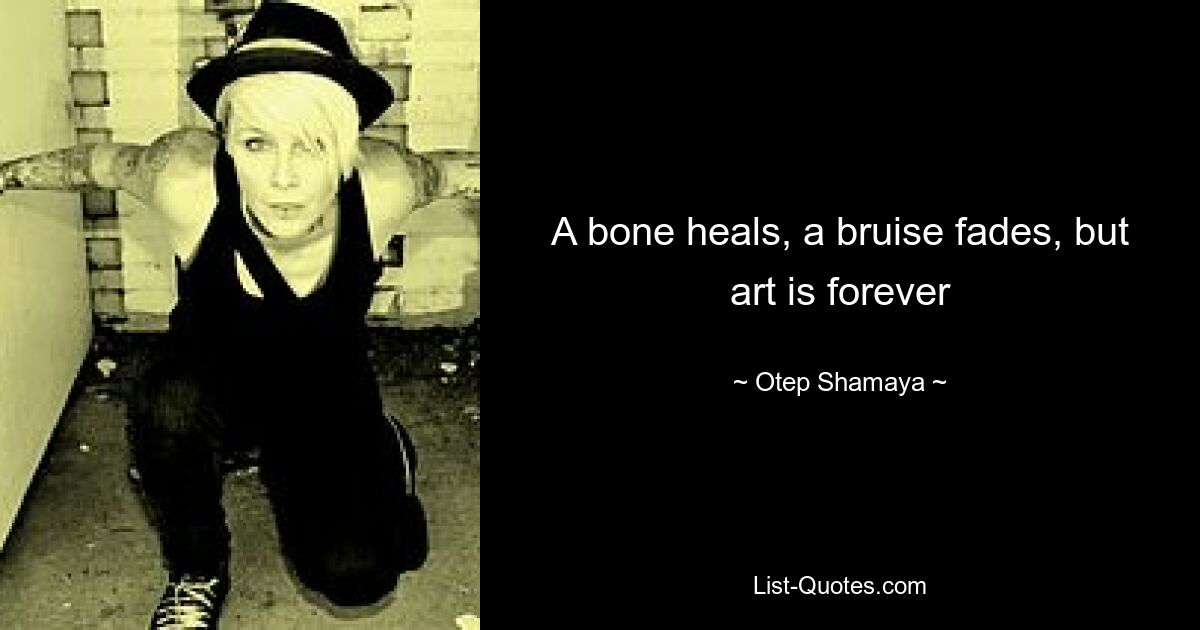 A bone heals, a bruise fades, but art is forever — © Otep Shamaya