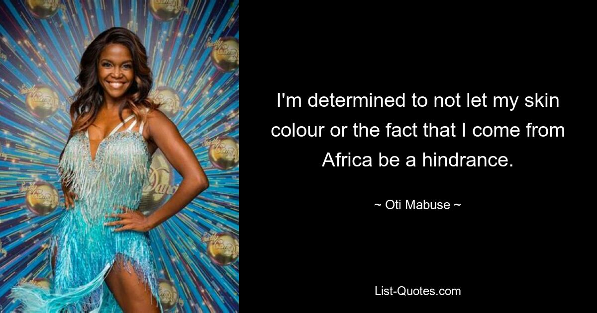 I'm determined to not let my skin colour or the fact that I come from Africa be a hindrance. — © Oti Mabuse