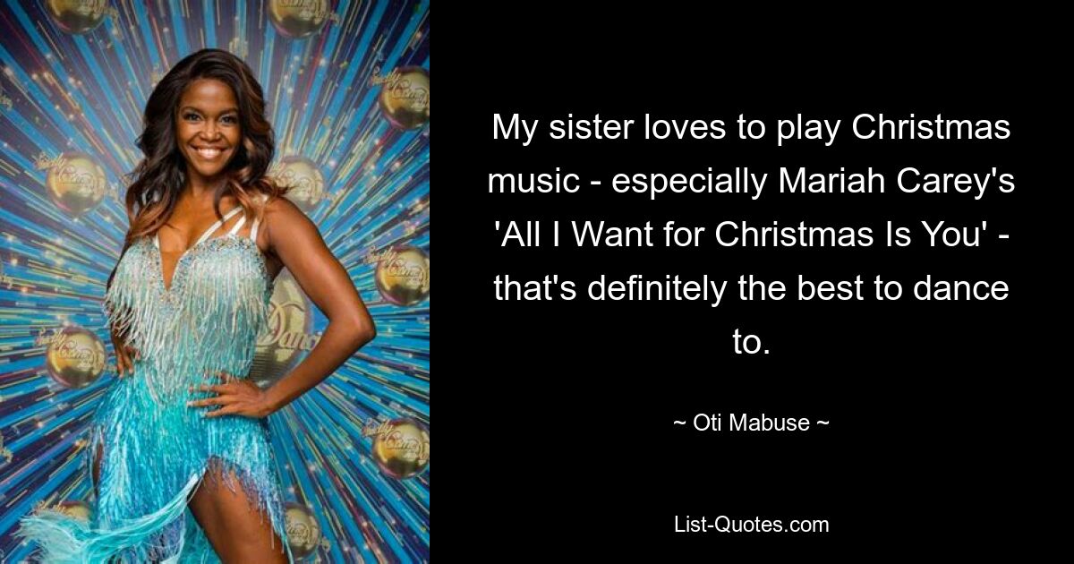 My sister loves to play Christmas music - especially Mariah Carey's 'All I Want for Christmas Is You' - that's definitely the best to dance to. — © Oti Mabuse