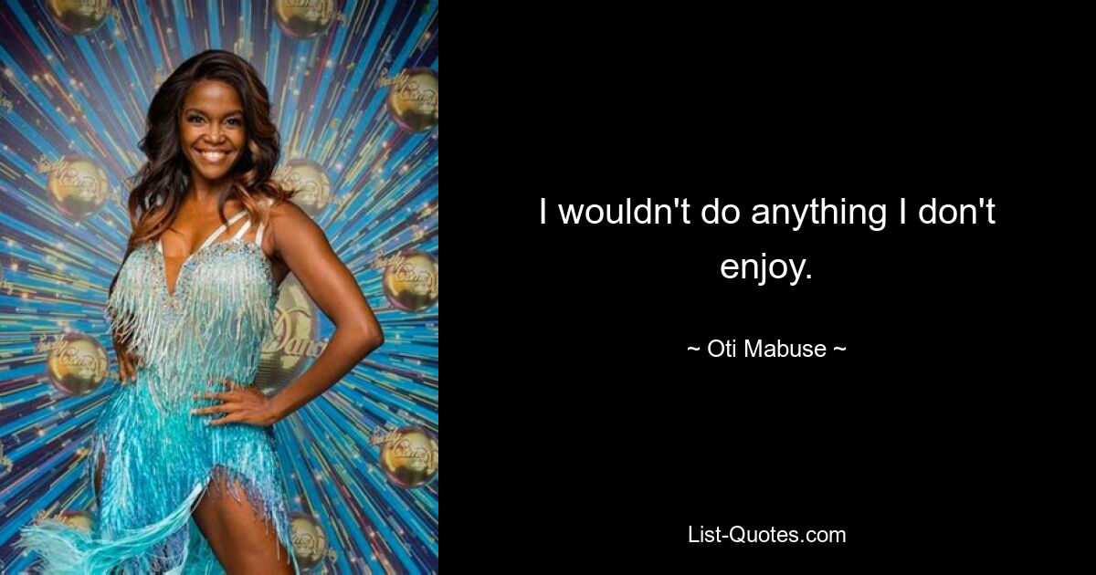 I wouldn't do anything I don't enjoy. — © Oti Mabuse