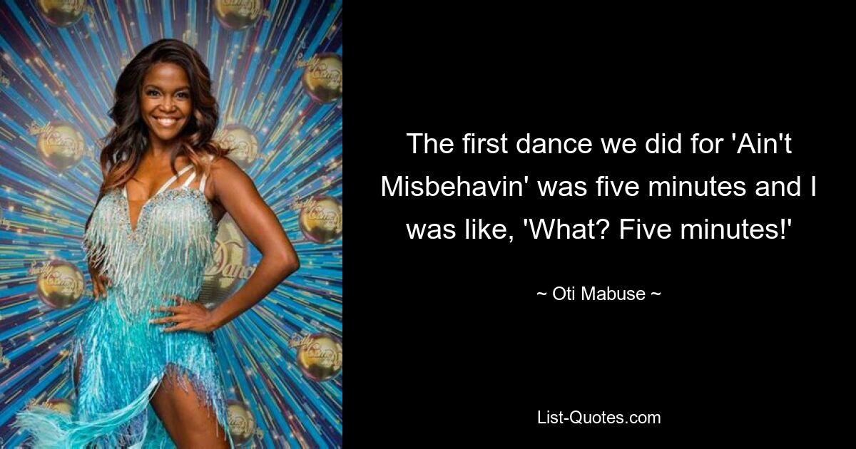 The first dance we did for 'Ain't Misbehavin' was five minutes and I was like, 'What? Five minutes!' — © Oti Mabuse