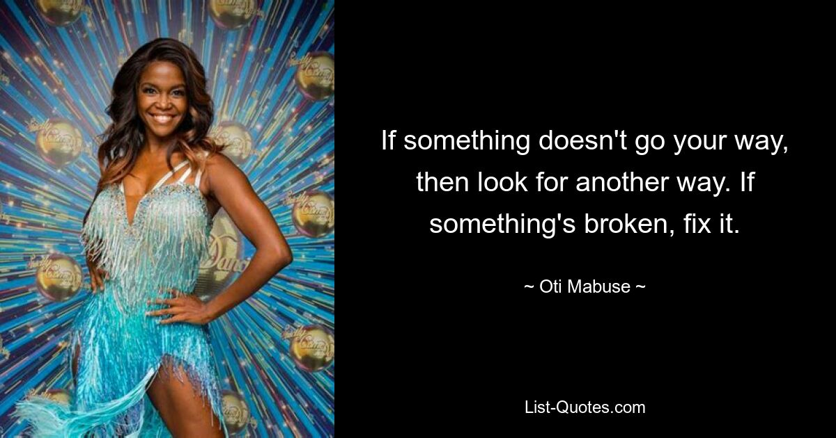 If something doesn't go your way, then look for another way. If something's broken, fix it. — © Oti Mabuse