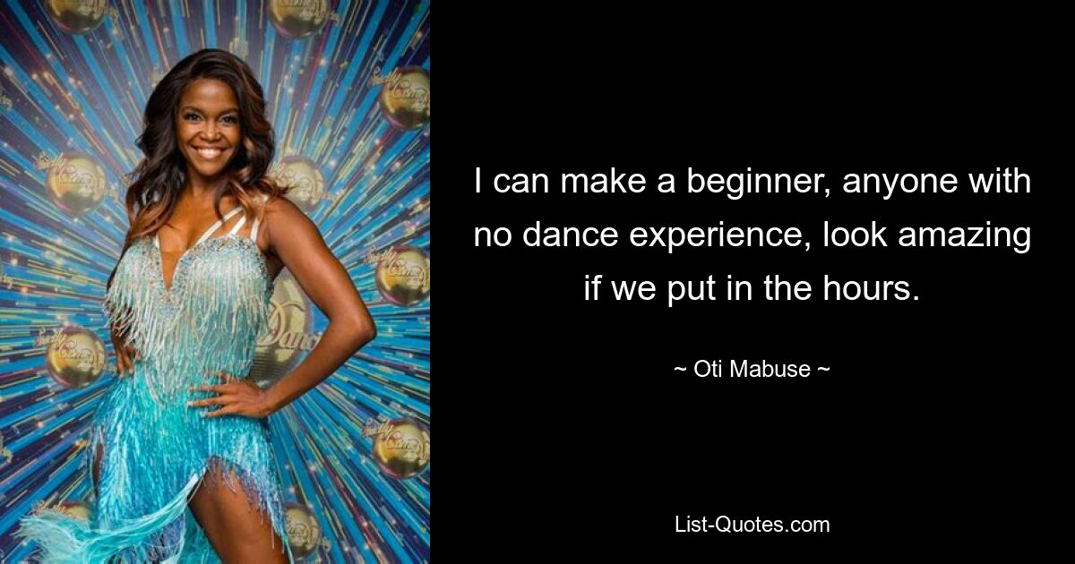 I can make a beginner, anyone with no dance experience, look amazing if we put in the hours. — © Oti Mabuse