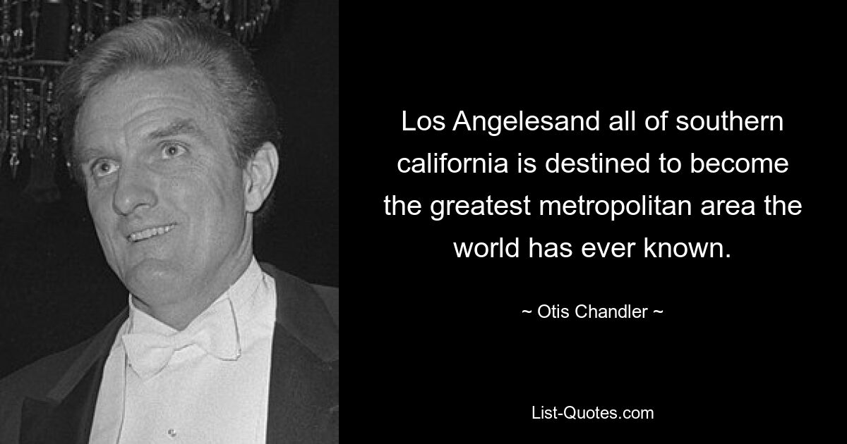 Los Angelesand all of southern california is destined to become the greatest metropolitan area the world has ever known. — © Otis Chandler