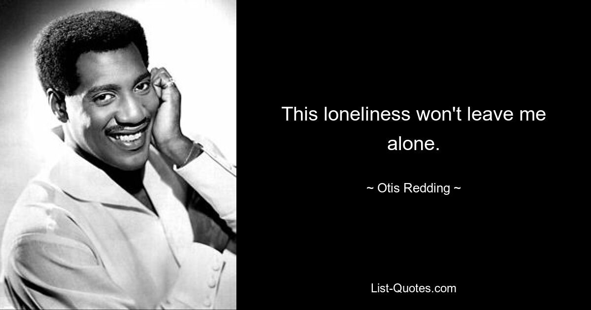 This loneliness won't leave me alone. — © Otis Redding