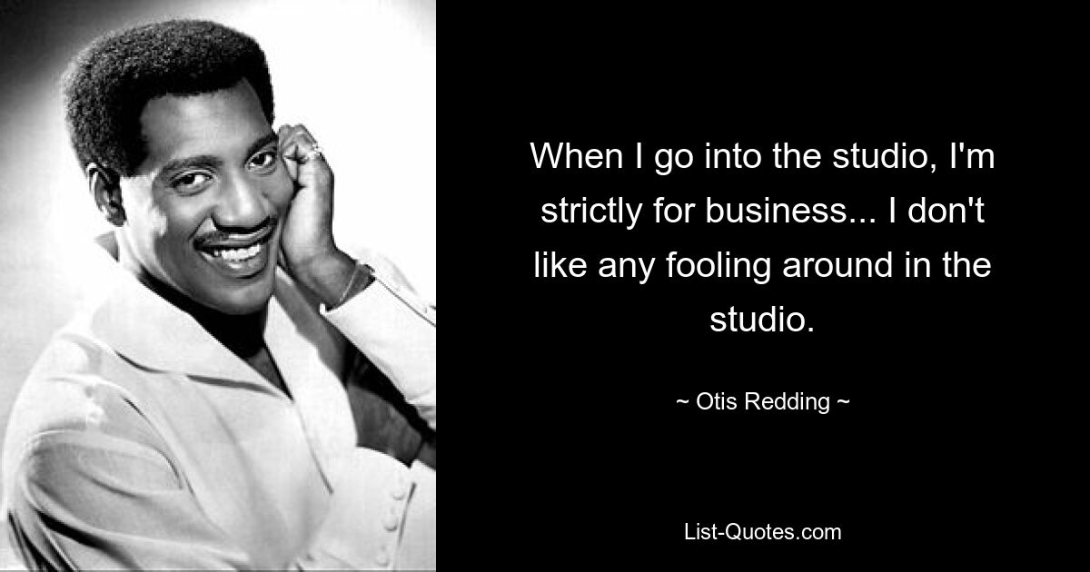 Wenn ich ins Studio gehe, bin ich ausschließlich geschäftlich unterwegs... Ich mag es nicht, im Studio herumzualbern. — © Otis Redding