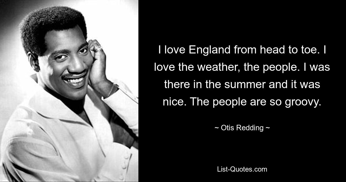 I love England from head to toe. I love the weather, the people. I was there in the summer and it was nice. The people are so groovy. — © Otis Redding