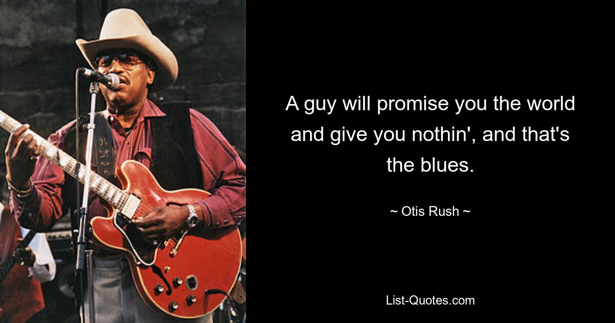 A guy will promise you the world and give you nothin', and that's the blues. — © Otis Rush