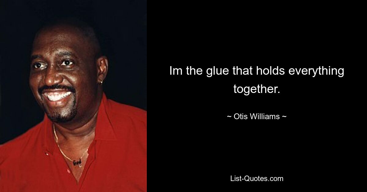 Im the glue that holds everything together. — © Otis Williams